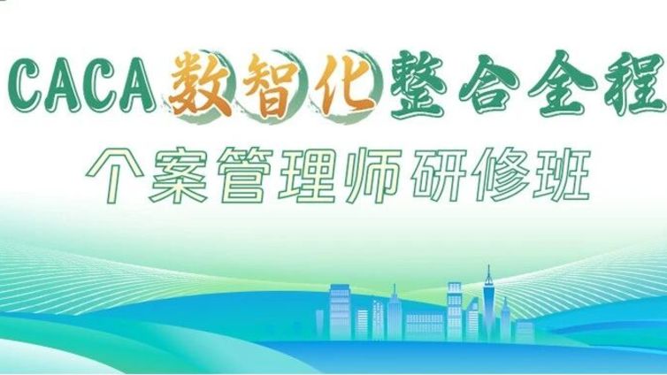 会议预告丨全程管理 湖南发力——第33期CACA数智化整合全程个案管理师研修班的通知