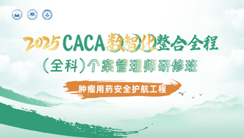 （肿瘤用药安全护航工程）2025CACA数智化整合全程（全科）个案管理师研修班