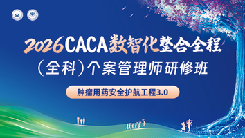 （肿瘤用药安全护航工程3.0） 2026CACA数智化整合全程（全科）个案管理师研修班
